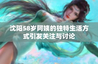 沈阳58岁阿姨的独特生活方式引发关注与讨论