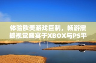 体验欧美游戏巨制，畅游震撼视觉盛宴于XBOX与PS平台