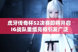 虎牙传奇杯S2决赛即将开启 IG战队重组亮相引发广泛关注