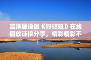 高清国语版《好姑娘》在线播放链接分享，精彩精彩不容错过！