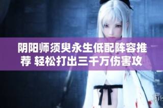 阴阳师须臾永生低配阵容推荐 轻松打出三千万伤害攻略