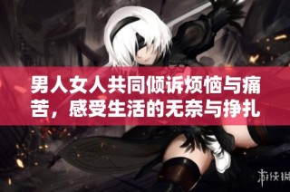 男人女人共同倾诉烦恼与痛苦，感受生活的无奈与挣扎