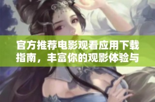 官方推荐电影观看应用下载指南，丰富你的观影体验与选择