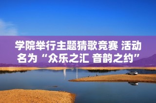 学院举行主题猜歌竞赛 活动名为“众乐之汇 音韵之约”展现社团风采与才华