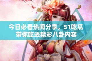 今日必看热闻分享，51吃瓜带你吃透精彩八卦内容