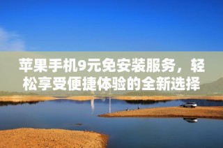 苹果手机9元免安装服务，轻松享受便捷体验的全新选择