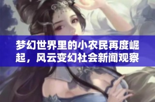 梦幻世界里的小农民再度崛起，风云变幻社会新闻观察