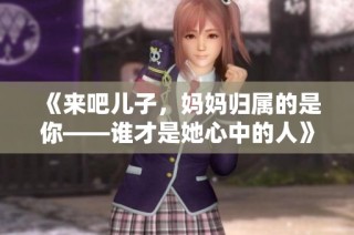 《来吧儿子，妈妈归属的是你——谁才是她心中的人》