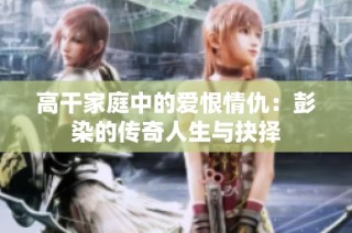 高干家庭中的爱恨情仇：彭染的传奇人生与抉择