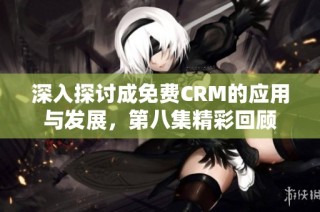 深入探讨成免费CRM的应用与发展，第八集精彩回顾