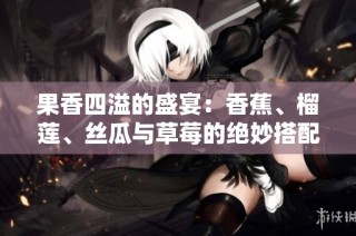 果香四溢的盛宴：香蕉、榴莲、丝瓜与草莓的绝妙搭配