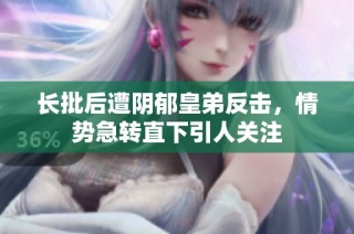 长批后遭阴郁皇弟反击，情势急转直下引人关注