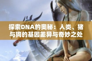 探索DNA的奥秘：人类、猪与狗的基因差异与奇妙之处