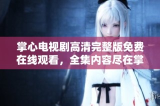 掌心电视剧高清完整版免费在线观看，全集内容尽在掌握之中