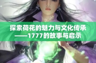 探索荷花的魅力与文化传承——1777的故事与启示