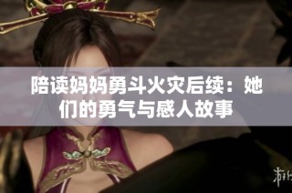 陪读妈妈勇斗火灾后续：她们的勇气与感人故事