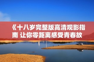 《十八岁完整版高清观影指南 让你零距离感受青春故事》