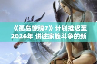《孤岛惊魂7》计划推迟至2026年 讲述家族斗争的新剧情揭秘
