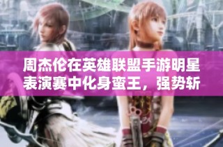 周杰伦在英雄联盟手游明星表演赛中化身蛮王，强势斩获五杀震撼全场！