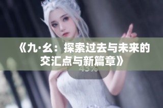 《九·幺：探索过去与未来的交汇点与新篇章》