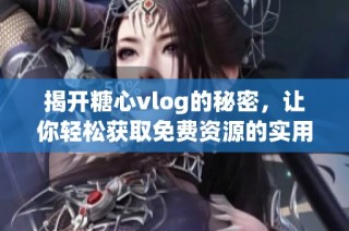 揭开糖心vlog的秘密，让你轻松获取免费资源的实用技巧