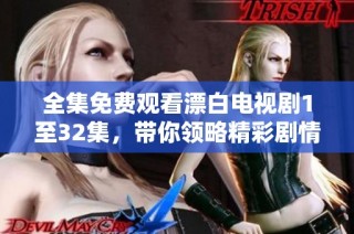 全集免费观看漂白电视剧1至32集，带你领略精彩剧情与人物情感