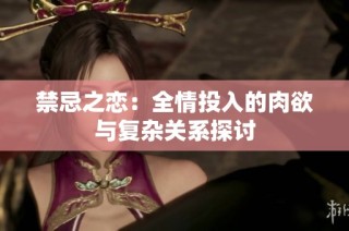 禁忌之恋：全情投入的肉欲与复杂关系探讨