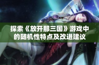 探索《放开那三国》游戏中的随机性特点及改进建议