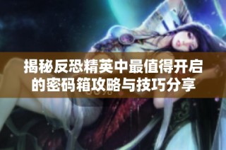 揭秘反恐精英中最值得开启的密码箱攻略与技巧分享