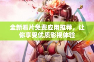 全新看片免费应用推荐，让你享受优质影视体验