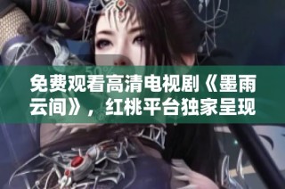 免费观看高清电视剧《墨雨云间》，红桃平台独家呈现