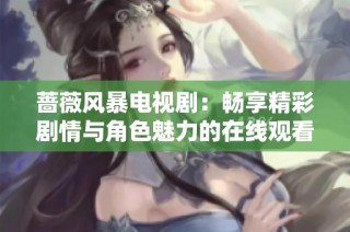 蔷薇风暴电视剧：畅享精彩剧情与角色魅力的在线观看体验