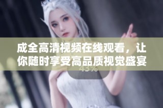 成全高清视频在线观看，让你随时享受高品质视觉盛宴