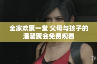 全家欢聚一堂 父母与孩子的温馨聚会免费观看