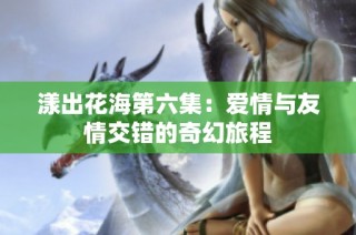 漾出花海第六集：爱情与友情交错的奇幻旅程