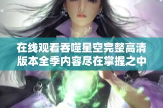 在线观看吞噬星空完整高清版本全季内容尽在掌握之中
