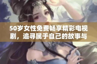 50岁女性免费畅享精彩电视剧，追寻属于自己的故事与情感