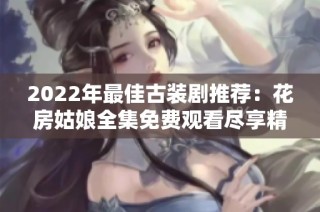 2022年最佳古装剧推荐：花房姑娘全集免费观看尽享精彩故事