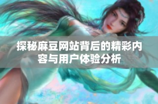 探秘麻豆网站背后的精彩内容与用户体验分析