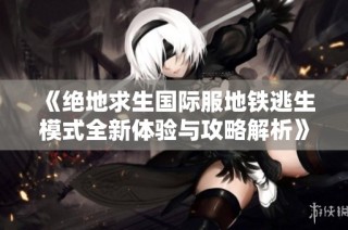 《绝地求生国际服地铁逃生模式全新体验与攻略解析》