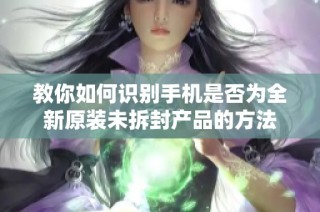 教你如何识别手机是否为全新原装未拆封产品的方法