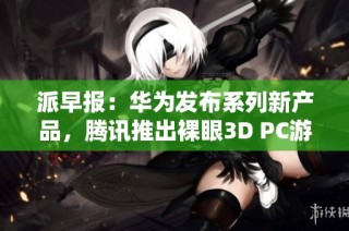 派早报：华为发布系列新产品，腾讯推出裸眼3D PC游戏新体验
