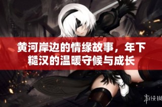 黄河岸边的情缘故事，年下糙汉的温暖守候与成长