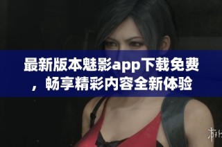 最新版本魅影app下载免费，畅享精彩内容全新体验
