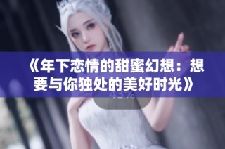 《年下恋情的甜蜜幻想：想要与你独处的美好时光》