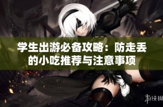 学生出游必备攻略：防走丢的小吃推荐与注意事项