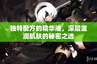 独特配方的精华油，深层滋润肌肤的秘密之选