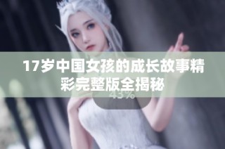 17岁中国女孩的成长故事精彩完整版全揭秘