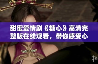 甜蜜爱情剧《糖心》高清完整版在线观看，带你感受心动瞬间