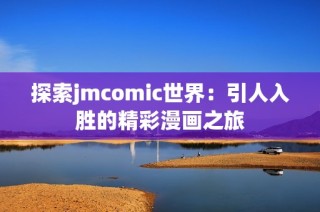探索jmcomic世界：引人入胜的精彩漫画之旅